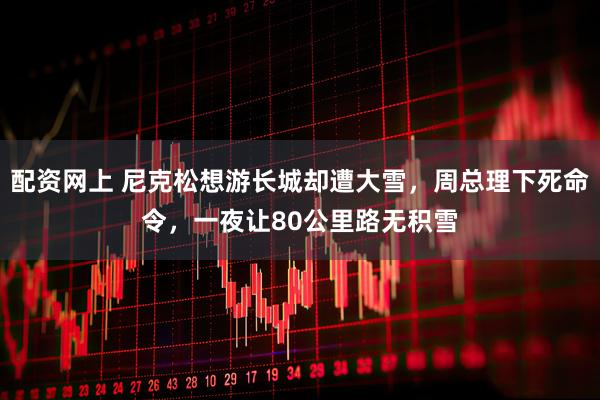 配资网上 尼克松想游长城却遭大雪，周总理下死命令，一夜让80公里路无积雪