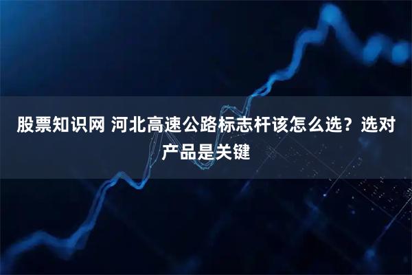 股票知识网 河北高速公路标志杆该怎么选？选对产品是关键