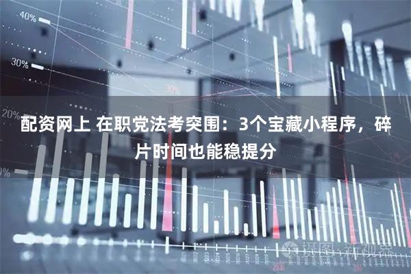 配资网上 在职党法考突围：3个宝藏小程序，碎片时间也能稳提分