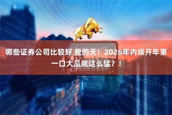 哪些证券公司比较好 我的天！2026年内娱开年第一口大瓜就这么猛？！