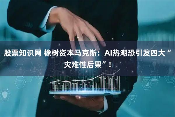 股票知识网 橡树资本马克斯：AI热潮恐引发四大“灾难性后果”！