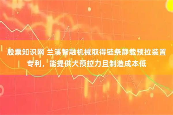 股票知识网 兰溪智融机械取得链条静载预拉装置专利，能提供大预拉力且制造成本低