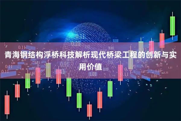 青海钢结构浮桥科技解析现代桥梁工程的创新与实用价值