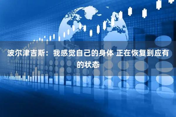 波尔津吉斯：我感觉自己的身体 正在恢复到应有的状态