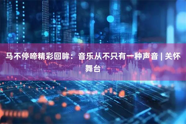 马不停啼精彩回眸：音乐从不只有一种声音 | 关怀舞台