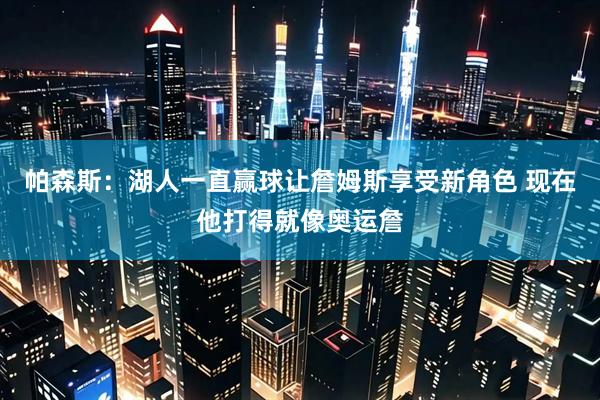 帕森斯：湖人一直赢球让詹姆斯享受新角色 现在他打得就像奥运詹
