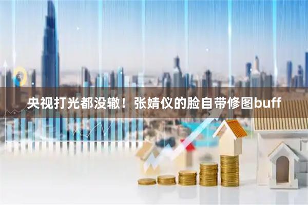 央视打光都没辙！张婧仪的脸自带修图buff