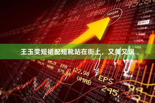 王玉雯短裙配短靴站在街上，又美又飒