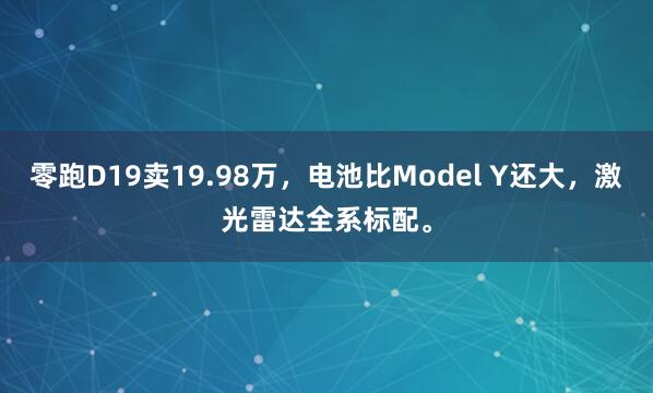 零跑D19卖19.98万，电池比Model Y还大，激光雷达全系标配。