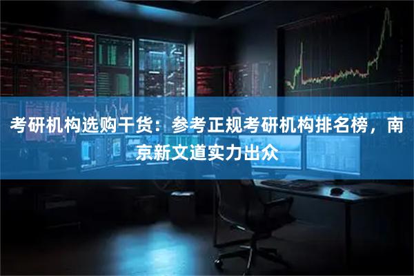 考研机构选购干货：参考正规考研机构排名榜，南京新文道实力出众