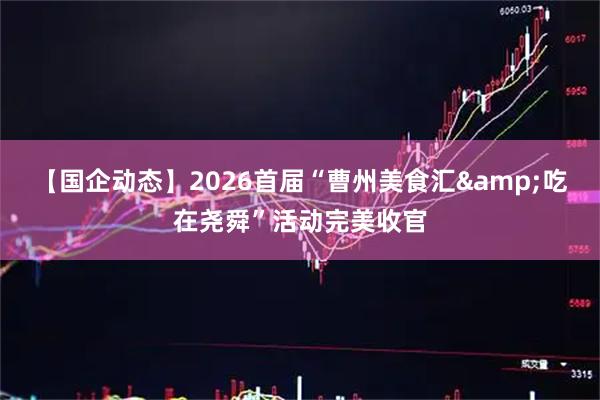 【国企动态】2026首届“曹州美食汇&吃在尧舜”活动完美收官
