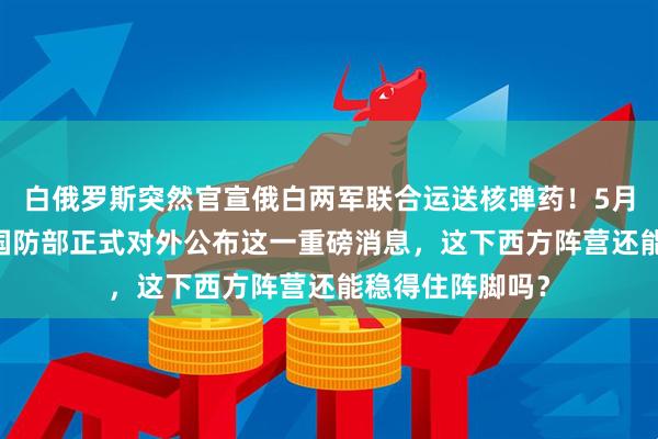 白俄罗斯突然官宣俄白两军联合运送核弹药！5月18日白俄罗斯国防部正式对外公布这一重磅消息，这下西方阵营还能稳得住阵脚吗？