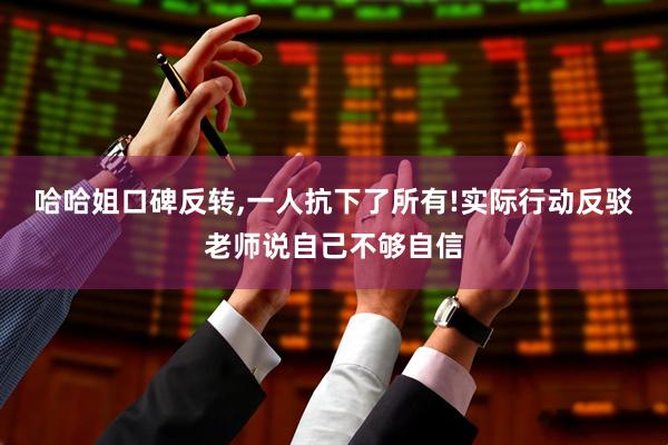 哈哈姐口碑反转,一人抗下了所有!实际行动反驳老师说自己不够自信