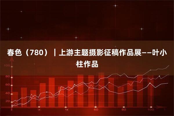 春色（780）｜上游主题摄影征稿作品展——叶小柱作品