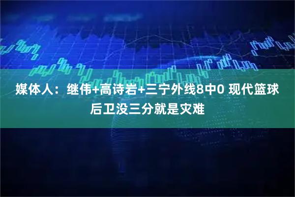 媒体人：继伟+高诗岩+三宁外线8中0 现代篮球后卫没三分就是灾难