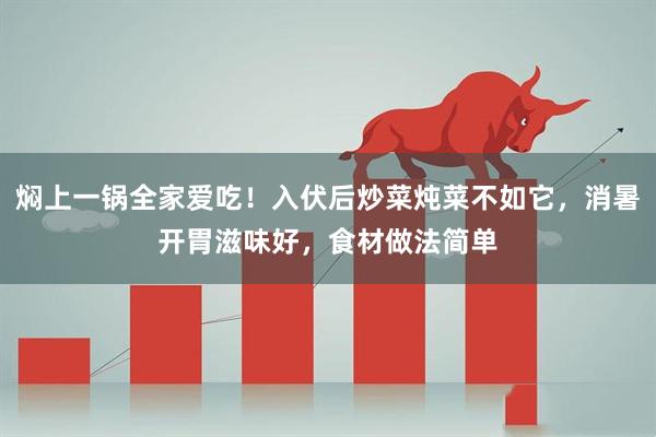 焖上一锅全家爱吃！入伏后炒菜炖菜不如它，消暑开胃滋味好，食材做法简单