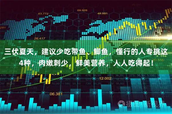 三伏夏天，建议少吃带鱼、鲫鱼，懂行的人专挑这4种，肉嫩刺少，鲜美营养，人人吃得起！