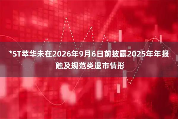 *ST萃华未在2026年9月6日前披露2025年年报 触及规范类退市情形