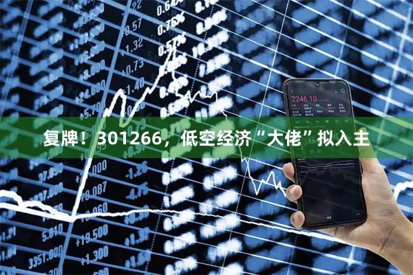 复牌！301266，低空经济“大佬”拟入主