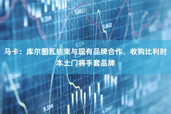 马卡：库尔图瓦结束与现有品牌合作，收购比利时本土门将手套品牌